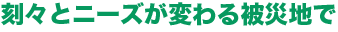 ニーズが変わる被災地で